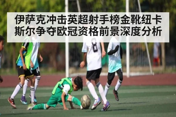伊萨克冲击英超射手榜金靴纽卡斯尔争夺欧冠资格前景深度分析