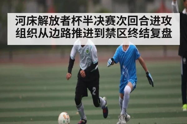 河床解放者杯半决赛次回合进攻组织从边路推进到禁区终结复盘