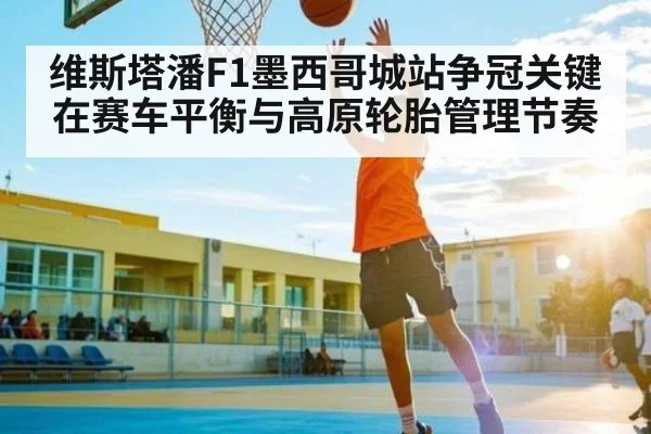 维斯塔潘F1墨西哥城站争冠关键在赛车平衡与高原轮胎管理节奏