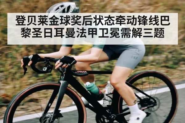 登贝莱金球奖后状态牵动锋线巴黎圣日耳曼法甲卫冕需解三题