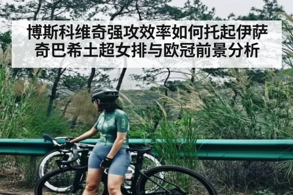 博斯科维奇强攻效率如何托起伊萨奇巴希土超女排与欧冠前景分析